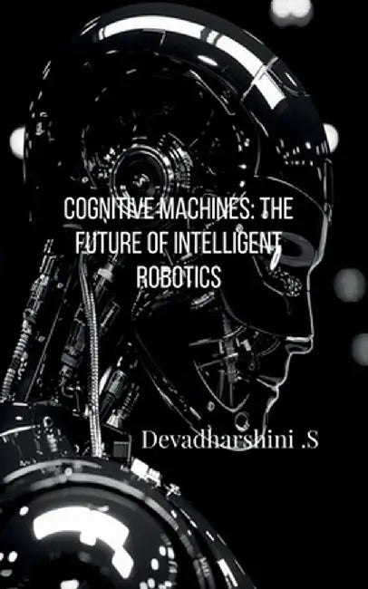 Cognitive Machines: The Future of Intelligent Robotics by Devadharshini S