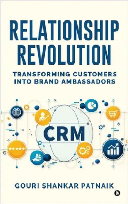 Relationship Revolution: Transforming Customers into Brand Ambassadors: Customer Relationship Management by Gouri Shankar Patnaik