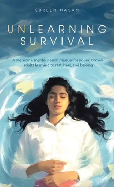 Unlearning Survival: A memoir + mental health manual for young brown adults learning to rest, heal, and belong by Sureen Hasan
