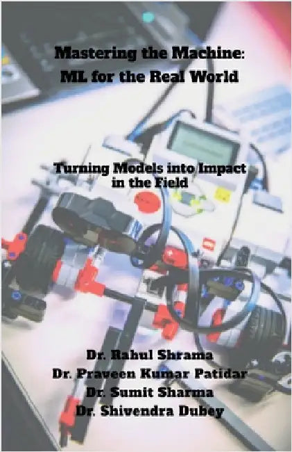 Mastering the Machine: ML for the Real World: Turning Models into Impact in the Field by Dr Rahul Sharma