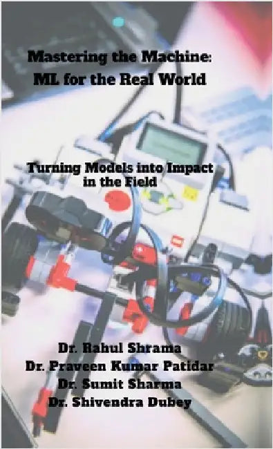 Mastering the Machine: ML for the Real World: Turning Models into Impact in the Field by Dr Rahul Sharma
