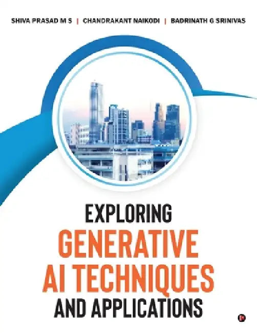 Exploring Generative AI Techniques and Applications by Shiva Prasad M S, Chandrakant Naikodi, Badrinath G Srinivas