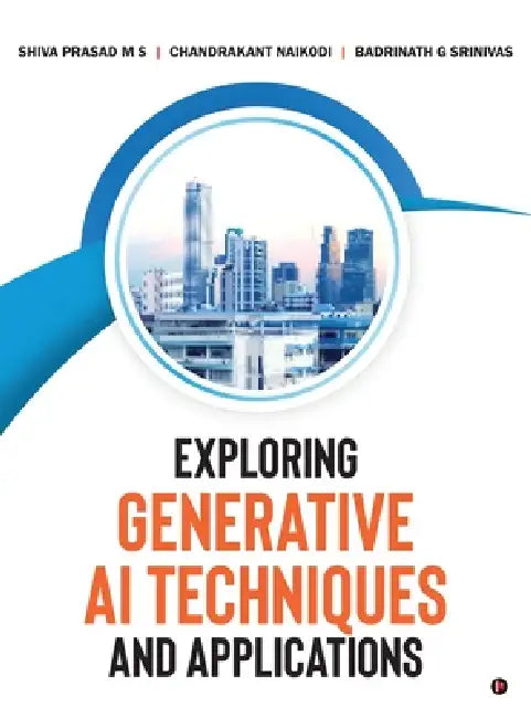 Exploring Generative AI Techniques and Applications by Shiva Prasad M S, Chandrakant Naikodi, Badrinath G Srinivas