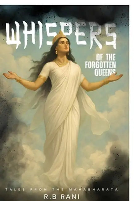 Whispers of the forgotten queens: The Untold Stories of Women in the Mahabharata by R B Rani