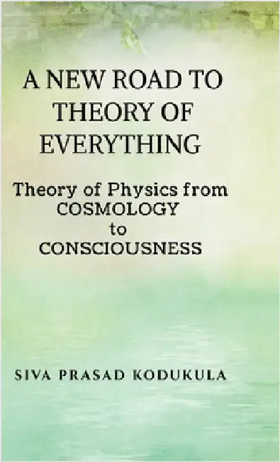 A New Road to Theory of Every Thing: Theory of physics from COSMOLOGY to CONSCIOUSNESS by Siva Prasad Kodukula