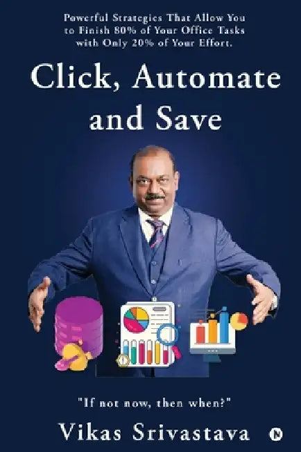 Click, Automate and Save: Powerful Strategies That Allow You to Finish 80% of Your Office Tasks With Only 20% of Your Effort. by Vikas Srivastava