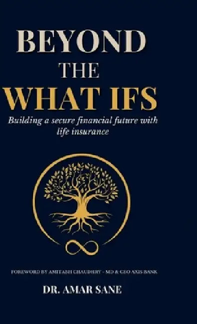 Beyond The What Ifs: Building a secure financial future with life insurance by Amar Sane