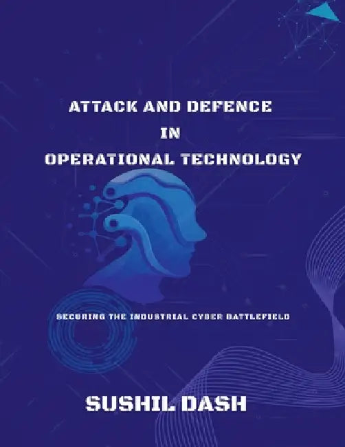 Attack and Defence in Operational Technology: Secure the Industrial Cyber Battlefield by Sushil Dash