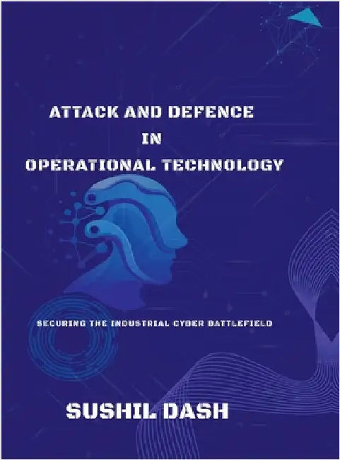 Attack and Defence in Operational Technology: Secure the Industrial Cyber Battlefield by Sushil Dash