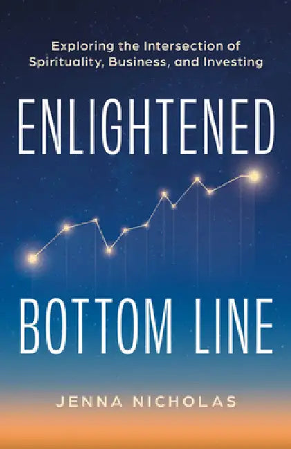 Enlightened Bottom Line: Exploring the Intersection of Spirituality, Business, and Investing by Jenna Nicholas