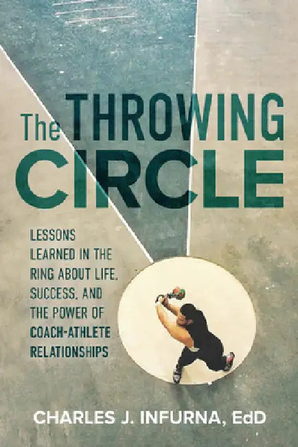 The Throwing Circle: Lessons Learned in the Ring about Life, Success, and the Power of Coach-Athlete Relationships by Charles J. Infurna