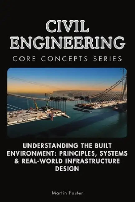 Civil Engineering Core Concepts Series: Understanding the Built Environment: Principles, Systems & Real-World Infrastructure Design by Martin Foster