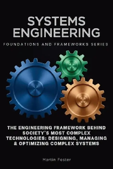 Systems Engineering, Foundations and Frameworks Series: The Engineering Framework Behind Society's Most Complex Technologies: Designing, Managing & Op by Martin Foster