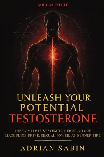 Unleash Your Potential Testosterone: The Complete System to Rebuild Your Masculine Drive, Sexual Power, and Inner Fire by Adrian Sabin