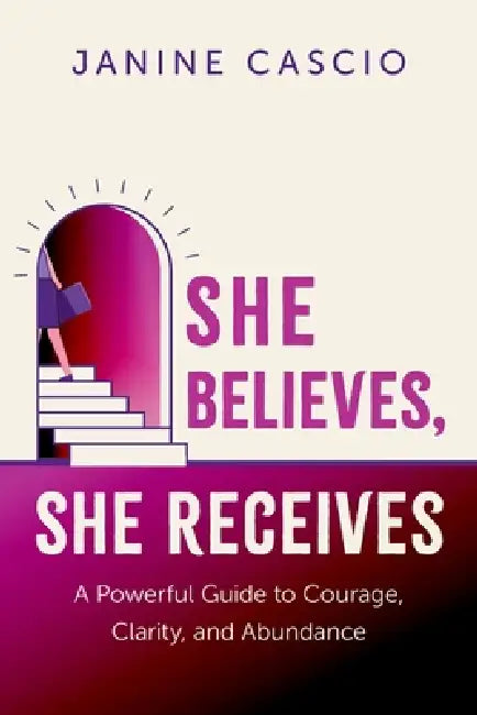 She Believes, She Receives: A Powerful Guide to Courage, Clarity, and Abundance by Janine Cascio