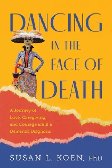Dancing in the Face of Death: A Journey of Love, Caregiving, and Courage amid a Dementia Diagnosis by Susan L. Koen