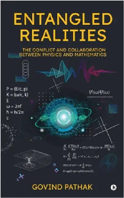 Entangled Realities: The Conflict and Collaboration Between Physics and Mathematics by Govind Pathak
