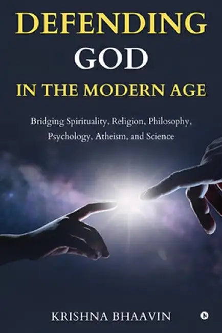 Defending God in the Modern Age: Bridging Spirituality, Religion, Philosophy, Psychology, Atheism, and Science by Krishna Bhaavin