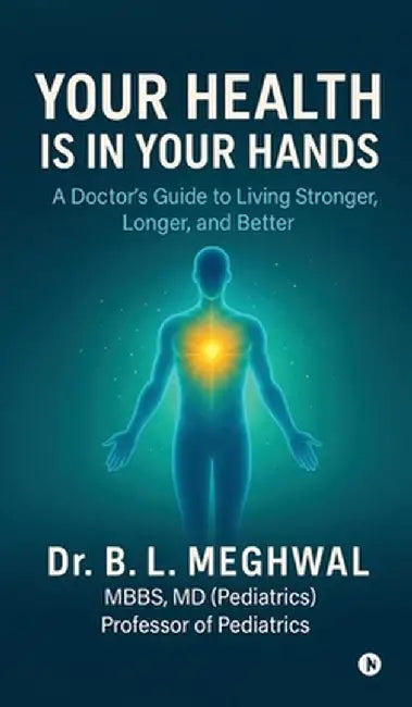 Your Health is in Your Hands: A Doctor's Guide to Living Stronger, Longer, and Better by Dr B L Meghwal
