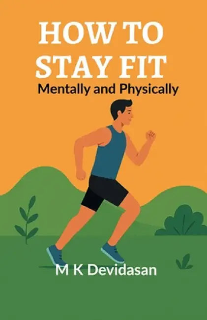 How to Stay Fit: Mentally and Physically by M K Devidasan