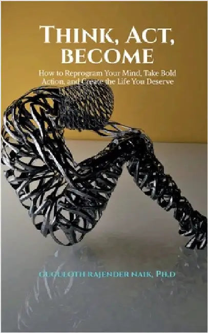 Think, Act, Become: How to Reprogram Your Mind, Take Bold Action, and Create the Life You Deserve by Guguloth Rajender Naik Ph D