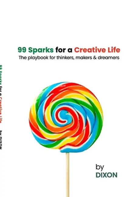 99 Sparks for a Creative Life: The playbook for thinkers, makers & dreamers by Dixon