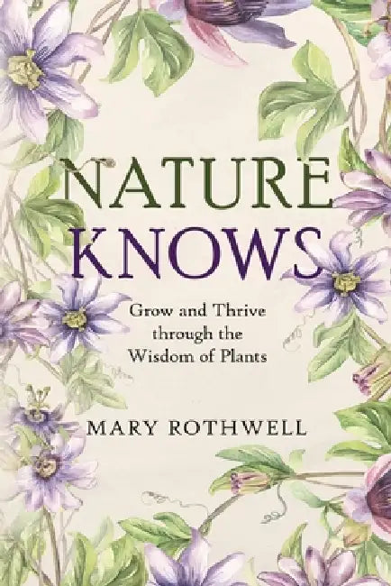 Nature Knows: Grow and Thrive through the Wisdom of Plants by Mary Rothwell