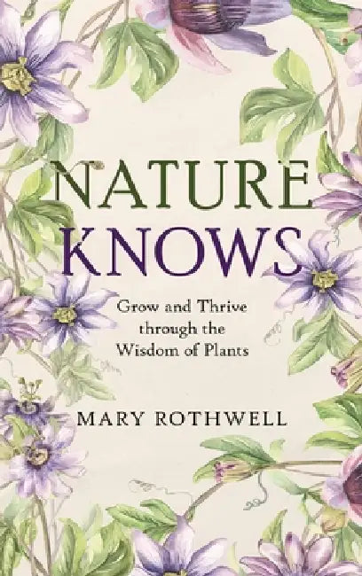 Nature Knows: Grow and Thrive through the Wisdom of Plants by Mary Rothwell