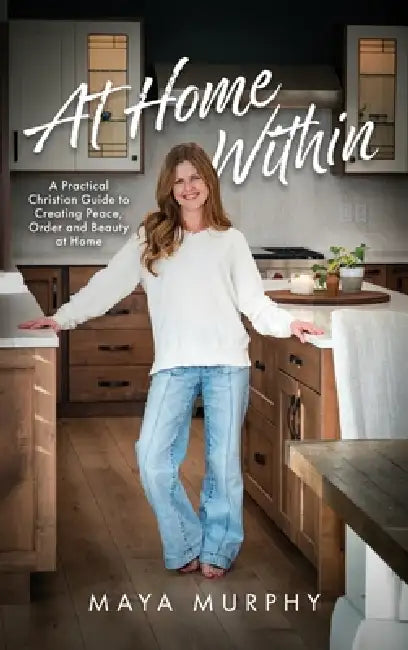 At Home Within: A Practical Christian Guide to Creating Peace, Order, and Beauty at Home by Maya Murphy