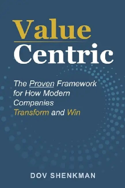 Value Centric: The Proven Framework for How Modern Companies Transform and Win by Dov Shenkman