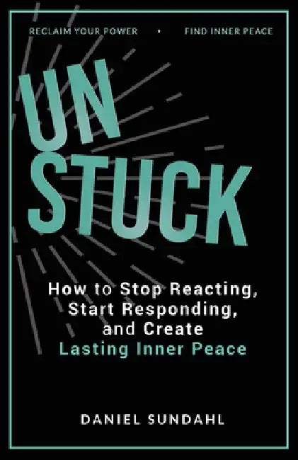 UnStuck: How to Stop Reacting, Start Responding, and Create Lasting Inner Peace by Daniel Sundahl