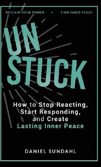 UnStuck: How to Stop Reacting, Start Responding, and Create Lasting Inner Peace by Daniel Sundahl