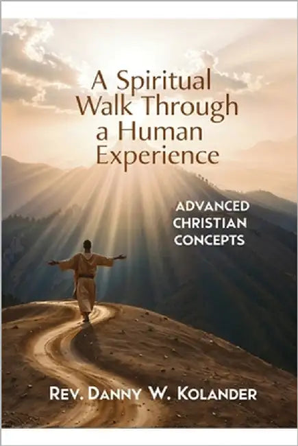 A Spiritual Walk Through A Human Experience: Advanced Christian Concepts by Kolander, Danny