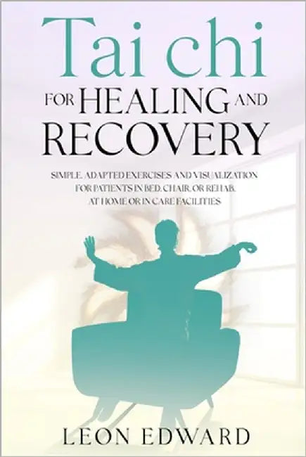 Tai Chi for Healing and Recovery: Simple, Adapted Exercises and Visualization for Patients in Bed, Chair, or Rehab, at Home or in Care Facilities by Leon Edward