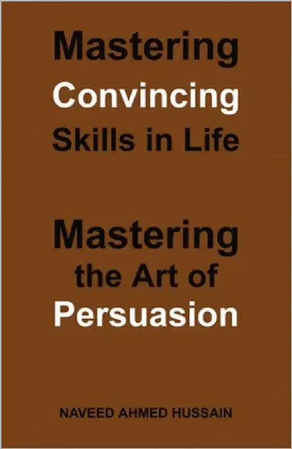Mastering Convincing Skills in Life: Mastering the Art of Persuasion by Ahmed Hussain, Naveed