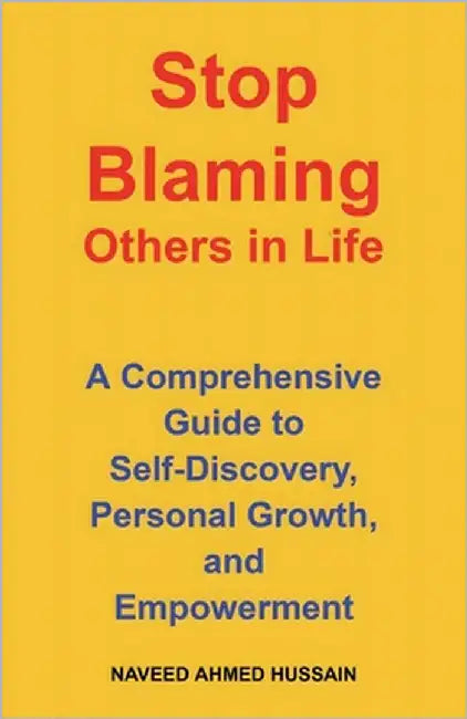 Stop Blaming Others in Life: A Comprehensive Guide to Self-Discovery, Personal Growth, and Empowerment by Ahmed Hussain, Naveed