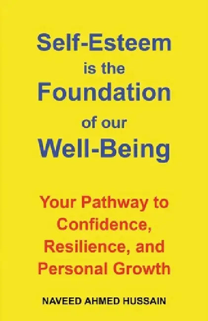 Self-Esteem is the Foundation of our Well-Being: Your Pathway to Confidence, Resilience, and Personal Growth by Naveed Ahmed Hussain