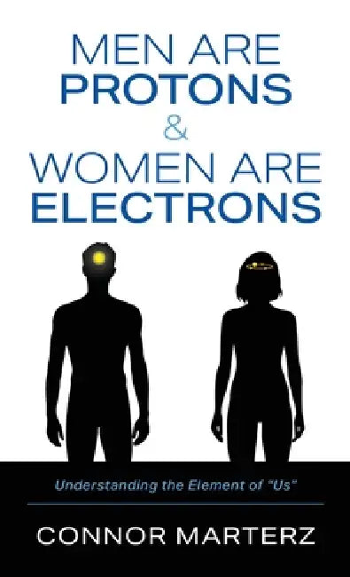 Men Are Protons & Women Are Electrons: Understanding the Element of "Us" by Connor Marterz