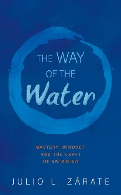 The Way of the Water: Mastery, Mindset, and the Craft of Swimming by Julio L. Zárate