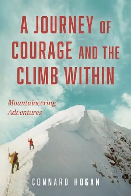 A Journey of Courage and the Climb Within: Mountaineering Adventures by Connard Hogan