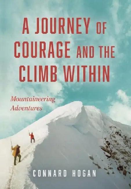 A Journey of Courage and the Climb Within: Mountaineering Adventures by Connard Hogan