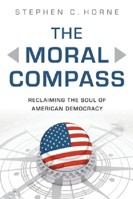The Moral Compass: Reclaiming the Soul of American Democracy by Stephen C. Horne