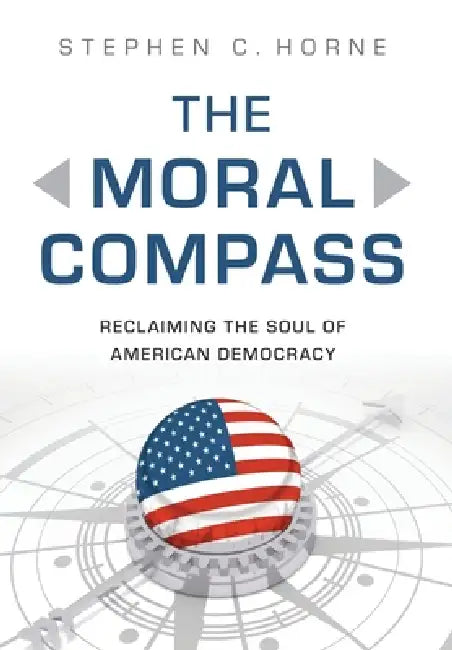 The Moral Compass: Reclaiming the Soul of American Democracy by Stephen C. Horne