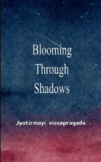 Blooming Through Shadows Poems of Love, Life and the Light Within by Jyotirmayi Vissapragada