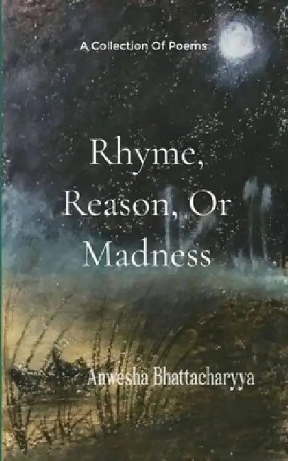 Rhyme, Reason, or Madness A Collection of Poetry from imagination and lived experience of a Therapist by Anwesha Bhattacharyya