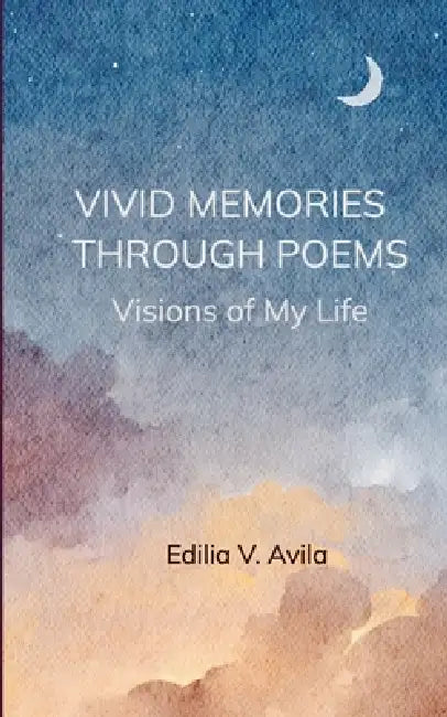 Vivid Memories Through Poems Visions of My LIfe by Edilia V Avila