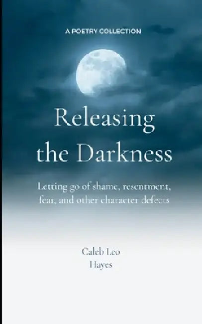 Releasing the Darkness Letting go of shame, resentment, fear and other character defects by Caleb Leo Hayes