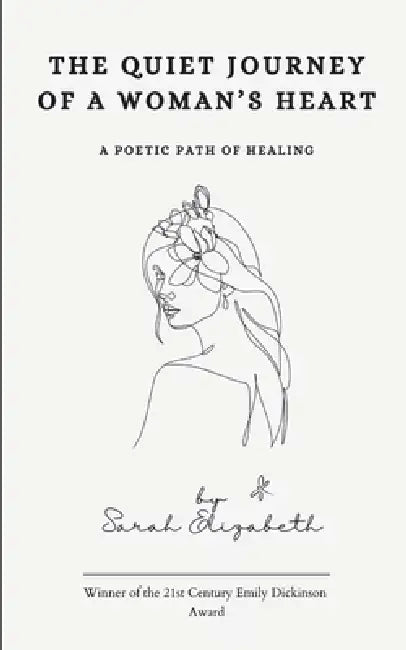 The Quiet Journey of a Woman's Heart A Poetic Path of Healing by Sarah Elizabeth