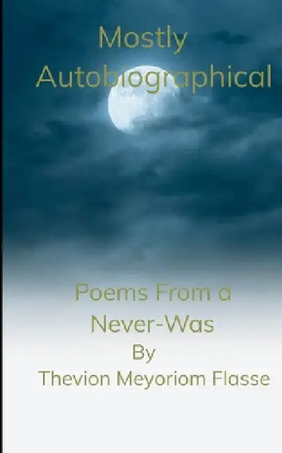Mostly Autobiographical Poems From a Never-Was by Thevion Meyoriom Flasse