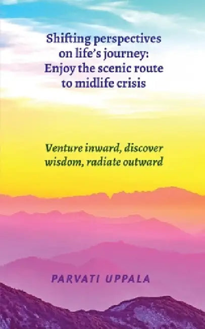 Shifting perspectives on life's journey: Enjoy the scenic route to midlife crisis: Venture inward, discover wisdom, radiate outward by Parvati Uppala